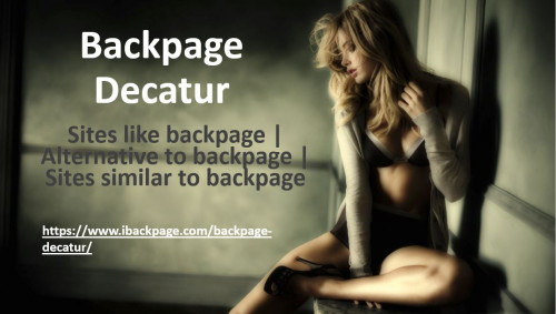 Welcome to Backpage Decatur, one of the best classified sites like backpage for posting your free classified ads here. It is known for its simplicity to use. Since it is an alternative to backpage (popular website), your ad will be seen by too many people that will help your business to step up rapidly. Not only this site similar to backpage but provides you lots of features to highlight your ad on top. All you need to do is just visit the given link below - https://www.ibackpage.com/backpage-decatur/
If you want to publish your advertisement in a dedicated place on the internet, you can take a look at Backpage Decatur because it’s one of the best sites like backpage. Why waste your money on other websites that are even not popular when you freely post your ad on Backpage Decatur. Access all our services and use them to make your business profitable. There is no restriction in posting your ads like other sites similar to backpage have. Backpage Decatur is leading and rapidly growing alternative to backpage and best online marketing platform for you. Several categories are available that will separate your ad from the other ads so that it can be easily searched by the users. Backpage Decatur is a free classified service provider of advertisements that connects buyers and sellers according to their own terms, all you have to do is just click the link below - https://www.ibackpage.com/backpage-decatur/