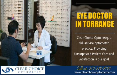 Eye Doctor in Torrance ensures that your eyes are healthy and working properly at http://clearchoiceoptometry.com/

Find Us:

https://goo.gl/maps/w9yCaTfSF7P2

If you have sight problem, you probably should visit an optometrist to get a prescription phenomenon or other forms of therapy. Nevertheless, there are some situations that you should visit an eye doctor, especially if you have some eye allergic reaction or disease. Go to the most effective eye doctor in Torrance and obtain your eye dealt with. 

Our Services:

Optometrist Redondo Beach
Optometrist Palos Verdes
Eye Doctor in Torrance
Optometry in Hermosa Beach
Optometrist in Manhattan Beach

Address:

2130 W Redondo Beach Blvd g, 
Torrance, CA 90504, USA

Phone    - +1 310-538-9797
E-Mail    - info@clearchoiceoptometry.com

Tuesday    - 9am–12pm
Wednesday   - 9am–6pm
Thursday (Thanksgiving Day) - 9am–6pm Hours might differ
Friday (Black Friday)  - 9am–6pm Hours might differ
Saturday   - 8am–1pm
Sunday    - Closed
Monday    - 9am–6pm

Connect With Social Media:

https://www.facebook.com/PaulSHiranoOD/
https://www.pinterest.com/Eye_Doctor/
https://twitter.com/_Optometry
https://www.flickr.com/photos/162924318@N03/
https://www.instagram.com/optometristredondobeach
https://plus.google.com/u/0/111685868555900196731
https://www.youtube.com/channel/UC_atO0OxKncETmj-qJYlnsA
https://www.yelp.com/biz/clear-choice-optometry-paul-s-hirano-od-torrance
https://www.linkedin.com/in/paul-hirano-45847041