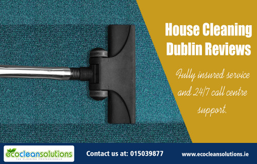 House cleaning Dublin reviews for getting quality cleaning services AT https://ecocleansolutions.ie/house-cleaning-dublin-services/
Find us on Googl map : https://goo.gl/maps/WaZ9vN9JrcL2
Deals in : 
once off house cleaning dublin
house cleaning dublin reviews
House Cleaning Dublin
House Cleaners Dublin

In carpet cleaning Dublin, the cleaners take specific measures when doing residential carpet cleaning to make sure that they can provide the best cleaning job. When cleaning a carpet, cleaners would first eliminate the dry dirt by using a vacuum. The soil particles will then be removed from your carpet fibers using a filter. For more information read house cleaning Dublin reviews
Add : Suite 10048, 27 Upper Pembroke St, Dublin 2, D02 X361, Ireland
Call us : +353 1 503 9877
Mail : info@ecocleansolutions.ie
Social : 
http://padlet.com/ecocleansolutionsie
https://followus.com/cleaningdublin
https://kinja.com/cleaningdublin