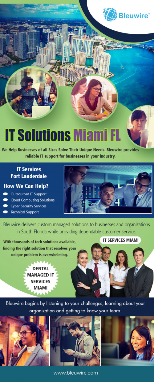 How IT Solutions in Miami FL Can Provide Peace of Mind at https://bleuwire.com/it-services-fort-lauderdale/

Find Us : https://goo.gl/maps/XNMFumDNjrL2
https://binged.it/2zCz0PJ

Business It Support : 

it services fort lauderdale
it solutions miami fl
it help desk miami fl
it services miami

We consolidate all your necessary IT needs and integrate them in one, well-managed, plan. IT Solutions in Miami FL such as Cloud Computing, Client Relationship Management, Hardware Support, and Data Security are all offered services and can be integrated into your work environment with one low cost. Our primary goal is implementing and maintaining an efficient and collaborative working environment for you and your employees – all by utilizing new, sustainable technologies equipped for long-term use.

Address : 8567 Coral Way, Ste 465 Miami Florida 33155 United States

Social Links : 


https://www.yelp.com/biz/bleuwire-miami
https://foursquare.com/v/bleuwire/5a2b7cacc0cacb36f2e2cfdf
http://itsupportmiami.brandyourself.com
https://manageditservicesmiami.brushd.com/
http://www.alternion.com/users/MiamiITServices
http://www.apsense.com/brand/Bleuwire