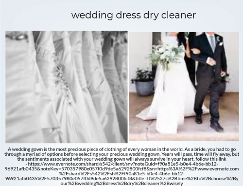 There are various process involves while taking care of your wedding dress. A wedding dress dry cleaner offers cleaning, restoring and preservation services as a package. A professional dry cleaner has the skill to attend wedding gowns made from all kind of fabrics. He/she fix minors issues and restore your wedding dress to its original form.  follow this link -https://www.evernote.com/shard/s542/client/snv?noteGuid=f90a81e5-b0e4-4b6e-bb12-96921afb0435&noteKey=570357980e057f0d9de5a6292800fcf8&sn=https%3A%2F%2Fwww.evernote.com%2Fshard%2Fs542%2Fsh%2Ff90a81e5-b0e4-4b6e-bb12-96921afb0435%2F570357980e057f0d9de5a6292800fcf8&title=It%2527s%2Btime%2Bto%2Bchoose%2Byour%2Bwedding%2Bdress%2Bdry%2Bcleaner%2Bwisely
