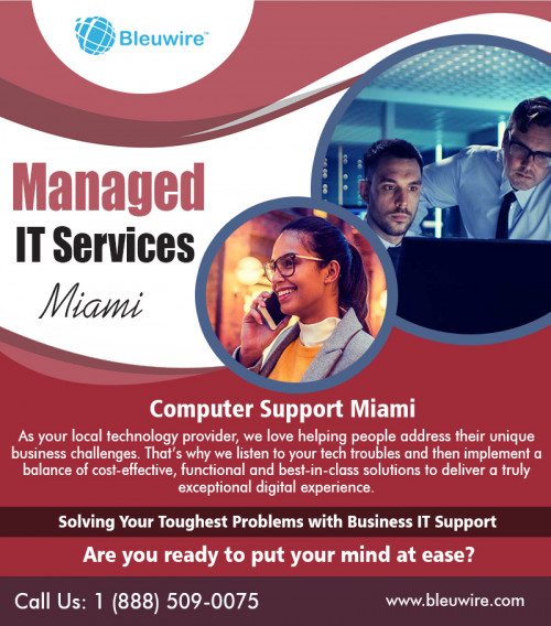 Managed it services providers in Miami offering mobile app development at https://bleuwire.com/managed-it-services-providers-in-miami/

A tech will regularly request some personal information of you and your system to aid you better. Your private info is stored in their system so that if you phone them, they are going to have a better understanding of you and your network. You don't need to be worried about your contact info is procured. Get network support in Miami for high-quality outcomes.

Social :
http://www.alternion.com/users/MiamiITServices/
https://www.instagram.com/bleuwireitservices/
https://yourlisten.com/MiamiITServices/

IT Solutions Miami

8567 Coralway #465
Miami, Florida 33155,USA
Phone : +1 (888) 509-0075
Email: info@bleuwire.com
Working Hours : Monday to Friday : 8:00 AM to 6:00 PM