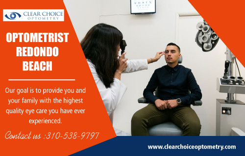 Visit an Optometrist in Redondo Beach When You Have an Eyesight Problem at https://clearchoiceoptometry.com/contact/

Our services-

Optometry in Hermosa Beach
Optometrist in Manhattan Beach

There are lots of factors individuals like to head to an Optometrist in Redondo Beach for their vision troubles. Eye doctors are not so much right into eye treatment as they are into vision treatment. Consequently, they use state-of-the-art detection systems and also eye tests to diagnose the smallest of troubles. They are additionally furnished to take care of these problems in the best possible manner. They can supply a wide range of remedies for their individuals.

Add:2130 Redondo Beach Blvd. Suite G Torrance, CA 90504
Phone:310-538-9797
Email:info@clearchoiceoptometry.com

Social:

https://www.instagram.com/optometristredondobeach/
https://twitter.com/_Optometry
https://www.pinterest.com/Eye_Doctor/
https://en.gravatar.com/eyedoctorintorrance
https://remote.com/optometryinhermosabeach
https://profiles.wordpress.org/eyedoctor/
https://followus.com/optometryinhermosa
https://www.plurk.com/Optometry
https://kinja.com/optometryinhermosa
https://optometristredondobeach.blogspot.com/p/optometrists-are-various-from-eye.html