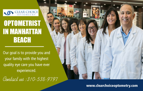 Find a Qualified Eye Doctor in Torrance at https://clearchoiceoptometry.com/contact/

Our services-

Optometry in Hermosa Beach
Optometrist in Manhattan Beach

Choosing the best Eye Doctor in Torrance is one of the best decisions you can ever make when it comes to taking care of your precious eyesight. As a general rule, you need to have regular eye examinations and should consult your doctor at the very first sign of any vision-related problem to continue enjoying good eyesight even as you age.

Add:2130 Redondo Beach Blvd. Suite G Torrance, CA 90504
Phone:310-538-9797
Email:info@clearchoiceoptometry.com

Social:

https://www.instagram.com/optometristredondobeach/
https://twitter.com/_Optometry
https://www.pinterest.com/Eye_Doctor/
https://en.gravatar.com/eyedoctorintorrance
https://remote.com/optometryinhermosabeach
https://profiles.wordpress.org/eyedoctor/
https://followus.com/optometryinhermosa
https://www.plurk.com/Optometry
https://kinja.com/optometryinhermosa
https://optometristpalosverdes.wordpress.com/2018/11/20/optometrist-redondo-beach/