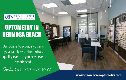 Visit an Optometrist in Redondo Beach When You Have an Eyesight Problem at https://clearchoiceoptometry.com/contact/

Our services-

Optometry in Hermosa Beach
Optometrist in Manhattan Beach

There are lots of factors individuals like to head to an Optometrist in Redondo Beach for their vision troubles. Eye doctors are not so much right into eye treatment as they are into vision treatment. Consequently, they use state-of-the-art detection systems and also eye tests to diagnose the smallest of troubles. They are additionally furnished to take care of these problems in the best possible manner. They can supply a wide range of remedies for their individuals.

Add:2130 Redondo Beach Blvd. Suite G Torrance, CA 90504
Phone:310-538-9797
Email:info@clearchoiceoptometry.com

Social:

https://www.instagram.com/optometristredondobeach/
https://twitter.com/_Optometry
https://www.pinterest.com/Eye_Doctor/
https://en.gravatar.com/eyedoctorintorrance
https://remote.com/optometryinhermosabeach
https://profiles.wordpress.org/eyedoctor/
https://followus.com/optometryinhermosa
https://www.plurk.com/Optometry
https://kinja.com/optometryinhermosa
https://optometristredondobeach.blogspot.com/p/optometrists-are-various-from-eye.html