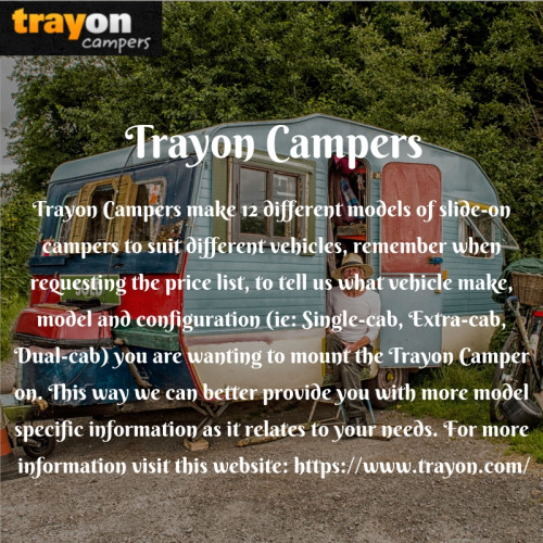 Trayon Campers make 12 different models of slide-on campers to suit different vehicles, remember when requesting the price list, to tell us what vehicle make, model and configuration (ie: Single-cab, Extra-cab, Dual-cab) you are wanting to mount the Trayon Camper on. This way we can better provide you with more model specific information as it relates to your needs.