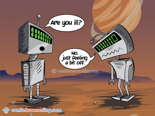 Two robots meet. The first robot asks, "Are you ill?" The second robot replies, "No, just feeling a bit off."

For more coder comics visit comic.browserling.com. New programmer comics every week!